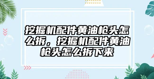 挖掘機配件黃油槍頭怎么拆，挖掘機配件黃油槍頭怎么拆下來