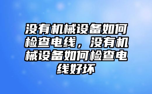 沒有機(jī)械設(shè)備如何檢查電線，沒有機(jī)械設(shè)備如何檢查電線好壞