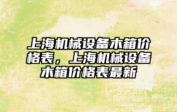 上海機械設(shè)備木箱價格表，上海機械設(shè)備木箱價格表最新