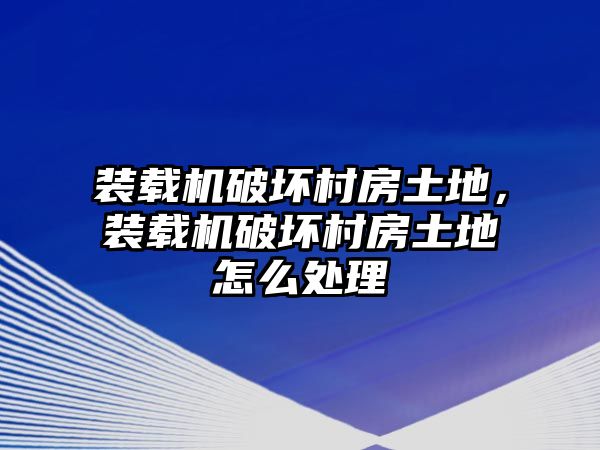 裝載機(jī)破壞村房土地，裝載機(jī)破壞村房土地怎么處理