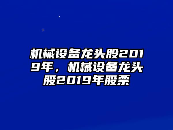 機械設備龍頭股2019年，機械設備龍頭股2019年股票