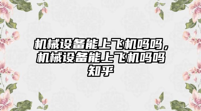 機械設備能上飛機嗎嗎，機械設備能上飛機嗎嗎知乎