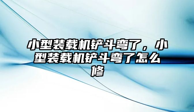 小型裝載機鏟斗彎了，小型裝載機鏟斗彎了怎么修