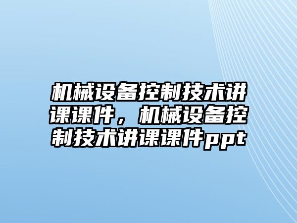 機械設(shè)備控制技術(shù)講課課件，機械設(shè)備控制技術(shù)講課課件ppt