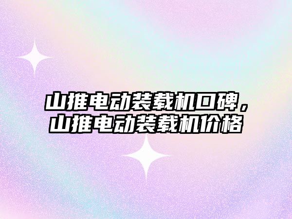 山推電動裝載機口碑，山推電動裝載機價格