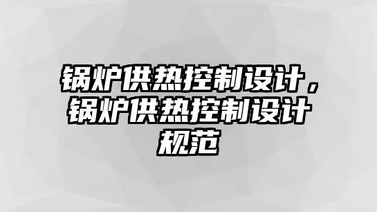 鍋爐供熱控制設(shè)計(jì)，鍋爐供熱控制設(shè)計(jì)規(guī)范