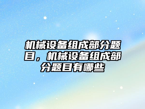 機械設備組成部分題目，機械設備組成部分題目有哪些