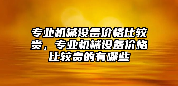 專業(yè)機械設(shè)備價格比較貴，專業(yè)機械設(shè)備價格比較貴的有哪些