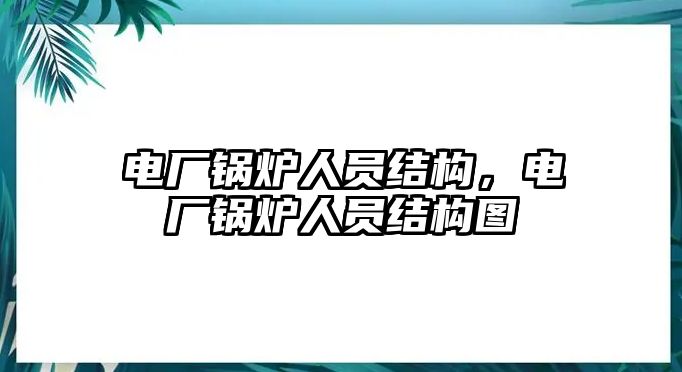 電廠鍋爐人員結(jié)構(gòu)，電廠鍋爐人員結(jié)構(gòu)圖