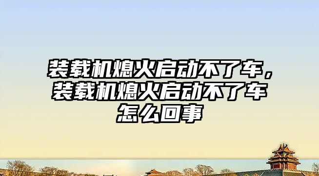 裝載機熄火啟動不了車，裝載機熄火啟動不了車怎么回事