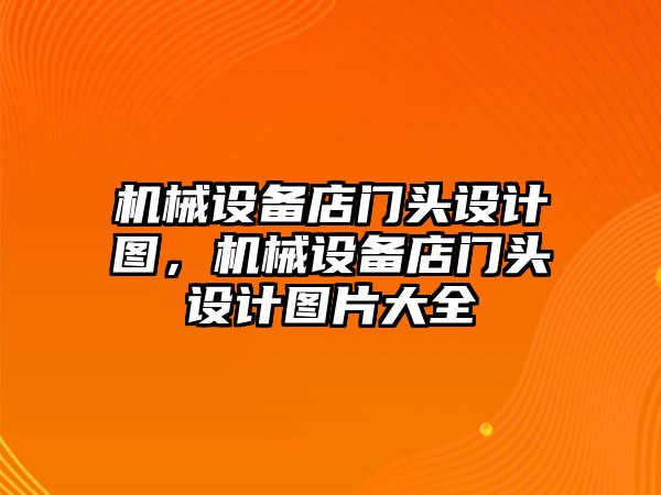 機(jī)械設(shè)備店門頭設(shè)計圖，機(jī)械設(shè)備店門頭設(shè)計圖片大全