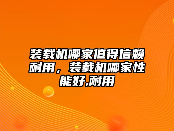 裝載機(jī)哪家值得信賴耐用，裝載機(jī)哪家性能好,耐用