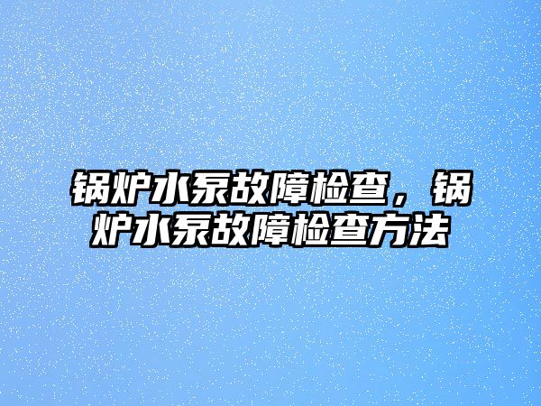 鍋爐水泵故障檢查，鍋爐水泵故障檢查方法