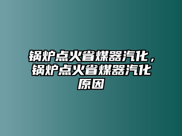 鍋爐點(diǎn)火省煤器汽化，鍋爐點(diǎn)火省煤器汽化原因