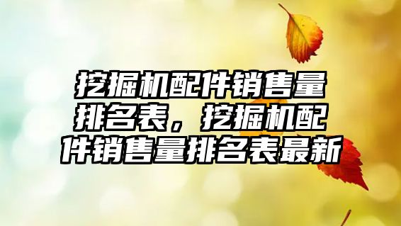 挖掘機配件銷售量排名表，挖掘機配件銷售量排名表最新