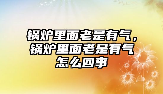 鍋爐里面老是有氣，鍋爐里面老是有氣怎么回事