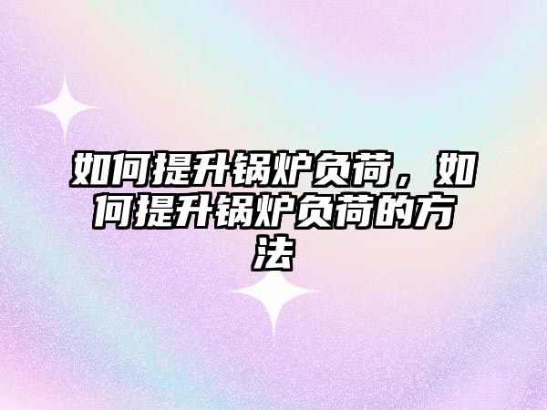 如何提升鍋爐負荷，如何提升鍋爐負荷的方法