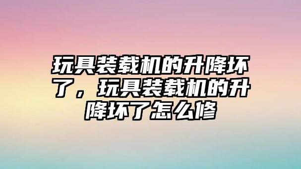 玩具裝載機的升降壞了，玩具裝載機的升降壞了怎么修