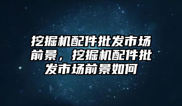 挖掘機配件批發(fā)市場前景，挖掘機配件批發(fā)市場前景如何