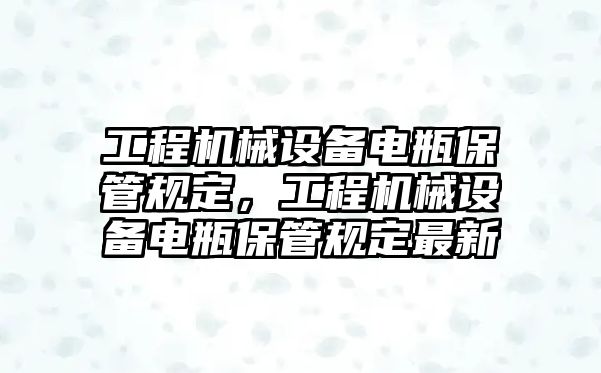 工程機(jī)械設(shè)備電瓶保管規(guī)定，工程機(jī)械設(shè)備電瓶保管規(guī)定最新