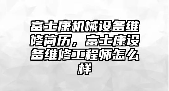 富士康機(jī)械設(shè)備維修簡歷，富士康設(shè)備維修工程師怎么樣