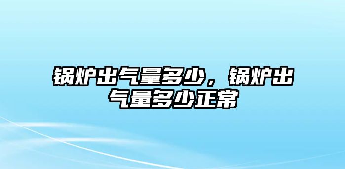 鍋爐出氣量多少，鍋爐出氣量多少正常