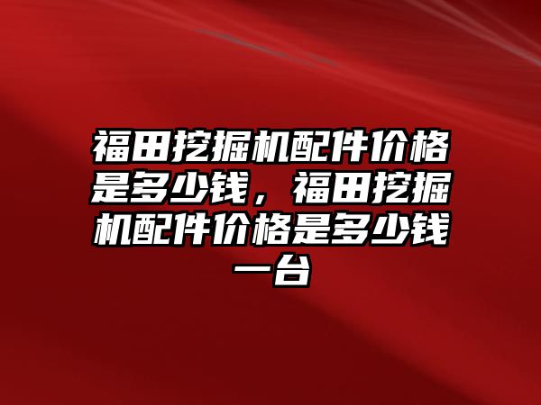 福田挖掘機配件價格是多少錢，福田挖掘機配件價格是多少錢一臺