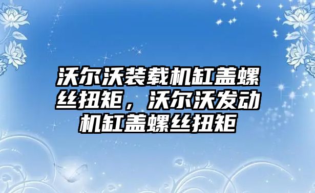 沃爾沃裝載機(jī)缸蓋螺絲扭矩，沃爾沃發(fā)動(dòng)機(jī)缸蓋螺絲扭矩