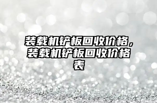 裝載機鏟板回收價格，裝載機鏟板回收價格表