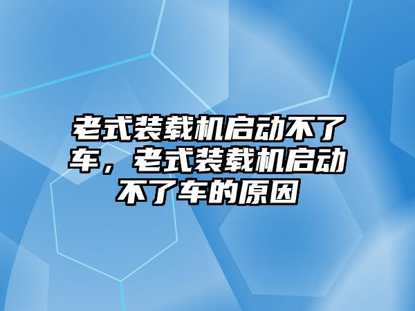 老式裝載機(jī)啟動(dòng)不了車，老式裝載機(jī)啟動(dòng)不了車的原因