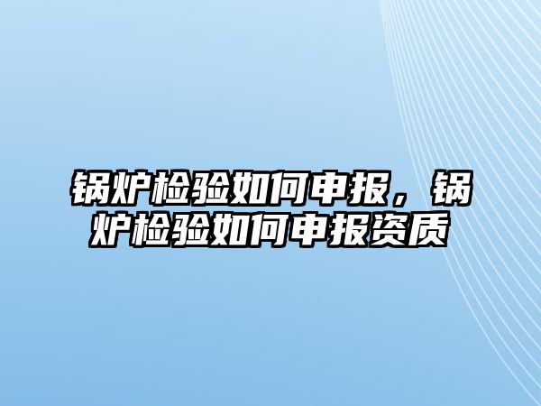 鍋爐檢驗如何申報，鍋爐檢驗如何申報資質(zhì)