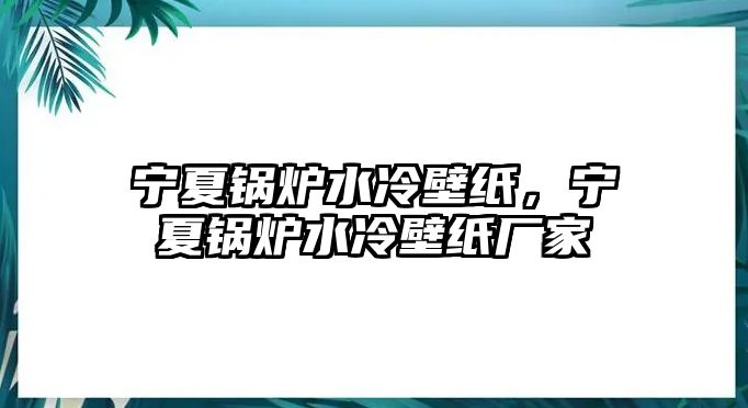 寧夏鍋爐水冷壁紙，寧夏鍋爐水冷壁紙廠家