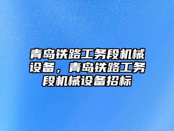 青島鐵路工務(wù)段機械設(shè)備，青島鐵路工務(wù)段機械設(shè)備招標(biāo)