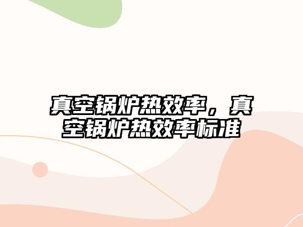 真空鍋爐熱效率，真空鍋爐熱效率標(biāo)準(zhǔn)