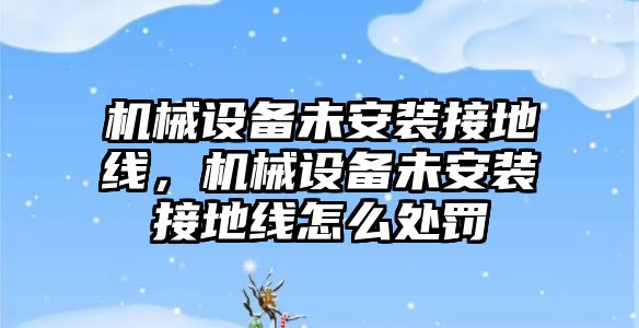 機械設(shè)備未安裝接地線，機械設(shè)備未安裝接地線怎么處罰