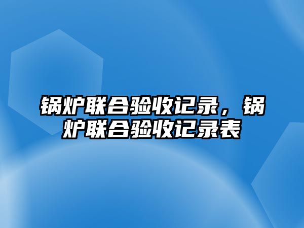 鍋爐聯(lián)合驗(yàn)收記錄，鍋爐聯(lián)合驗(yàn)收記錄表