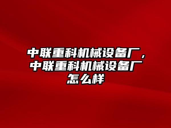 中聯(lián)重科機(jī)械設(shè)備廠，中聯(lián)重科機(jī)械設(shè)備廠怎么樣