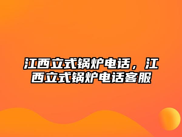 江西立式鍋爐電話，江西立式鍋爐電話客服