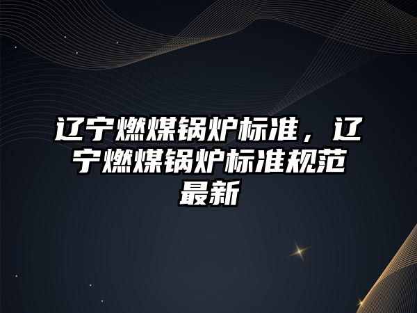 遼寧燃煤鍋爐標準，遼寧燃煤鍋爐標準規(guī)范最新