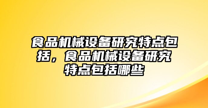 食品機(jī)械設(shè)備研究特點(diǎn)包括，食品機(jī)械設(shè)備研究特點(diǎn)包括哪些