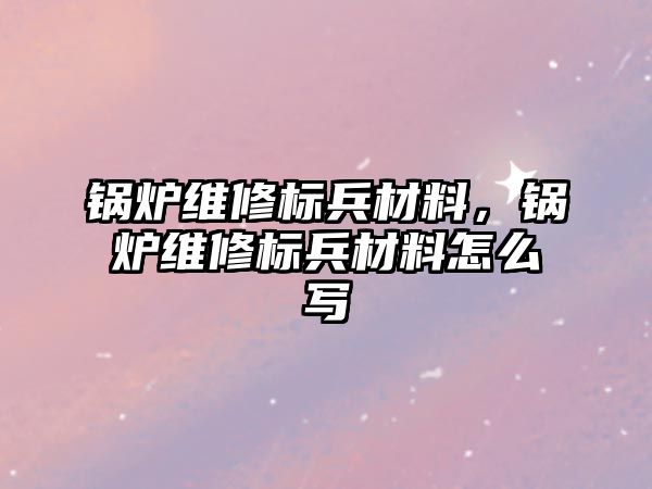 鍋爐維修標(biāo)兵材料，鍋爐維修標(biāo)兵材料怎么寫