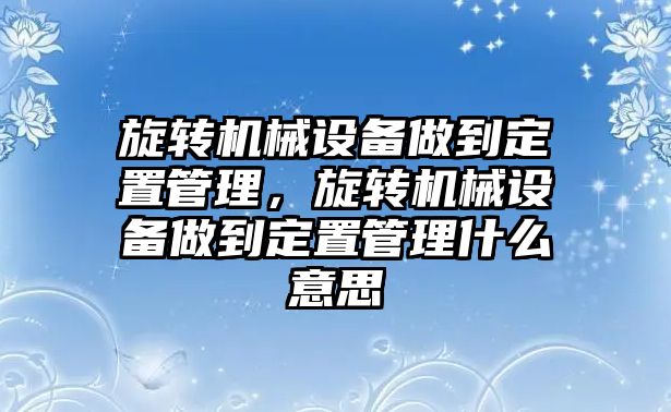 旋轉(zhuǎn)機械設(shè)備做到定置管理，旋轉(zhuǎn)機械設(shè)備做到定置管理什么意思