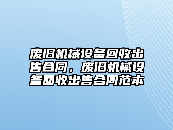 廢舊機(jī)械設(shè)備回收出售合同，廢舊機(jī)械設(shè)備回收出售合同范本