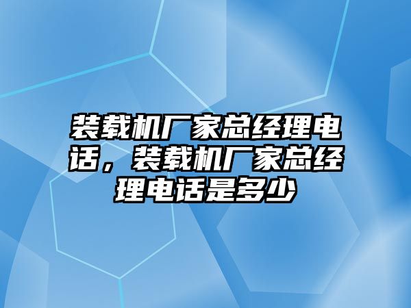 裝載機(jī)廠家總經(jīng)理電話，裝載機(jī)廠家總經(jīng)理電話是多少