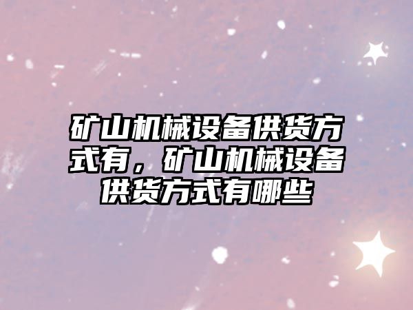 礦山機械設備供貨方式有，礦山機械設備供貨方式有哪些