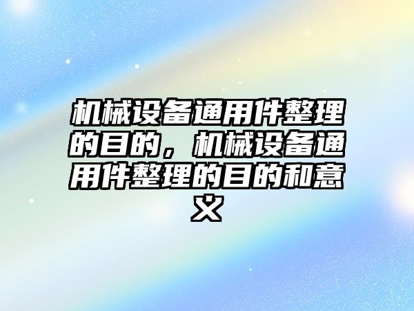 機(jī)械設(shè)備通用件整理的目的，機(jī)械設(shè)備通用件整理的目的和意義