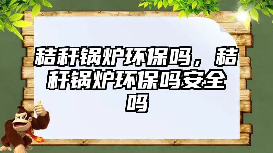 秸稈鍋爐環(huán)保嗎，秸稈鍋爐環(huán)保嗎安全嗎