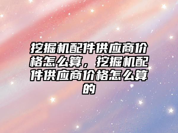 挖掘機配件供應商價格怎么算，挖掘機配件供應商價格怎么算的