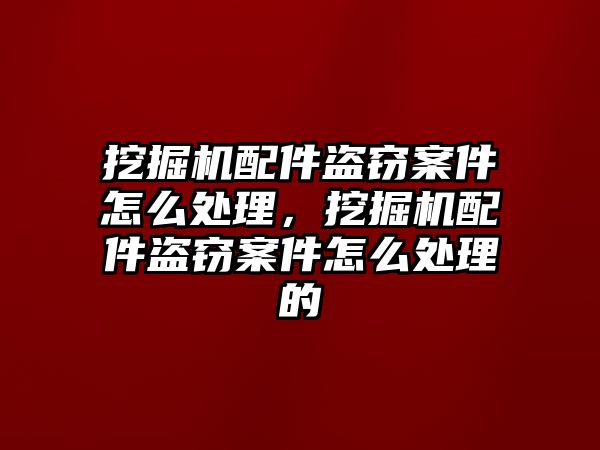 挖掘機配件盜竊案件怎么處理，挖掘機配件盜竊案件怎么處理的