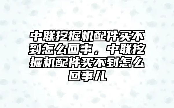 中聯(lián)挖掘機配件買不到怎么回事，中聯(lián)挖掘機配件買不到怎么回事兒